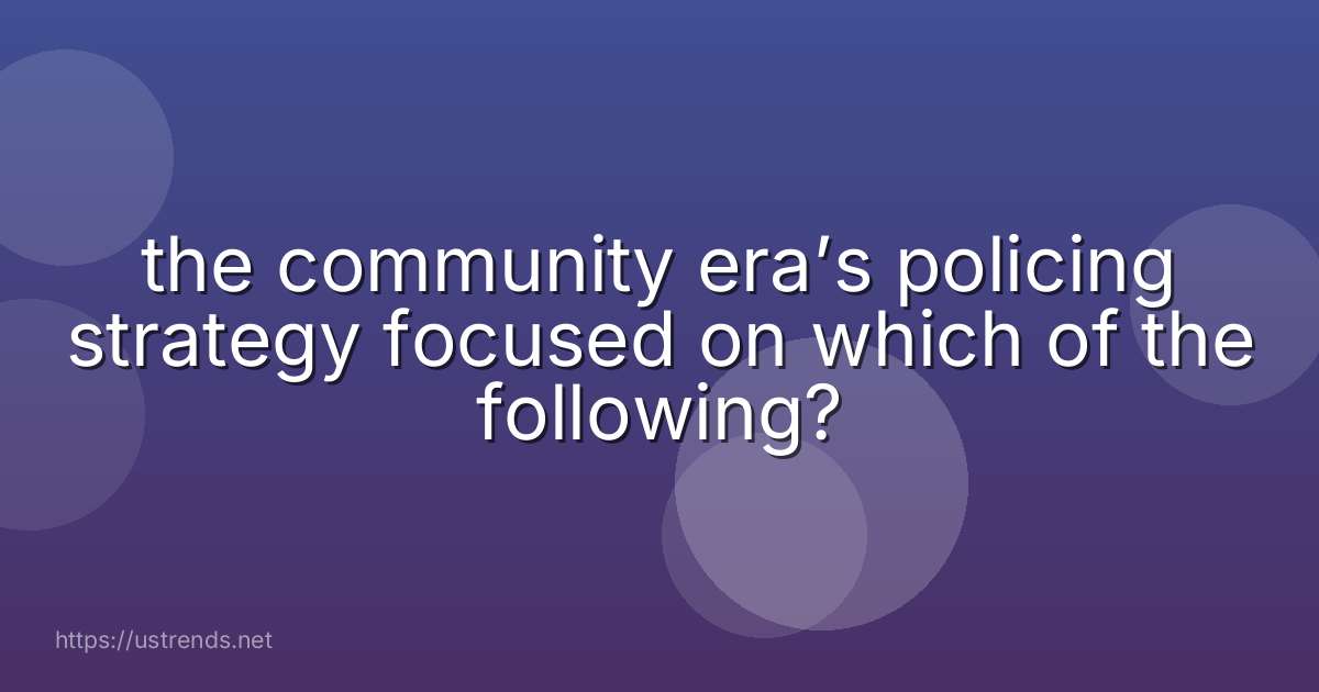 the community era’s policing strategy focused on which of the following?