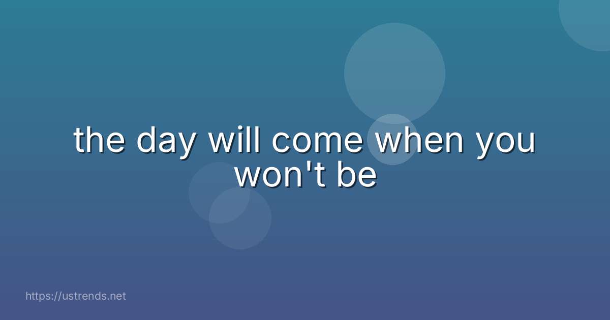 the day will come when you won't be