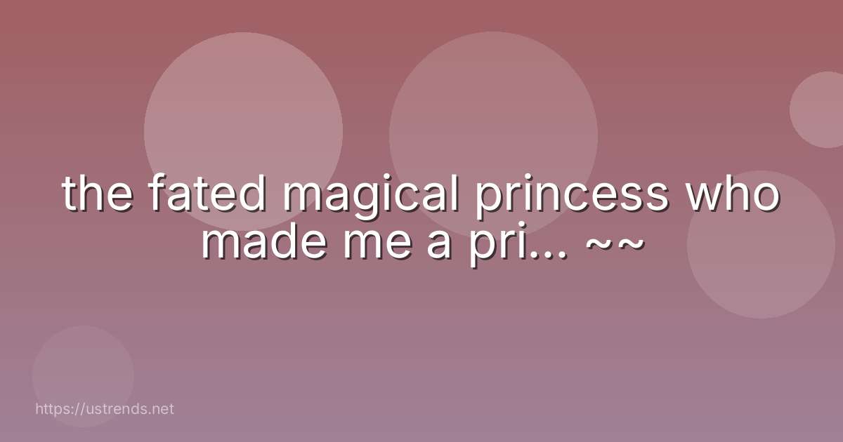 the fated magical princess who made me a pri... ~~