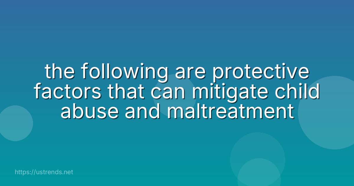 the following are protective factors that can mitigate child abuse and maltreatment