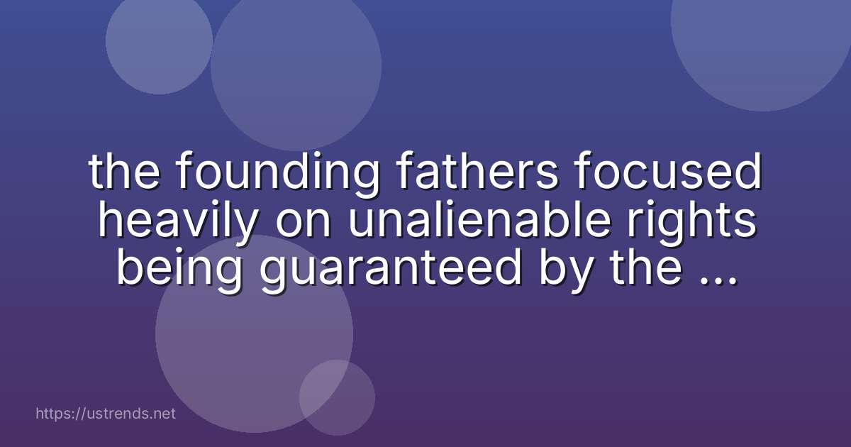 the founding fathers focused heavily on unalienable rights being guaranteed by the new united states government because of