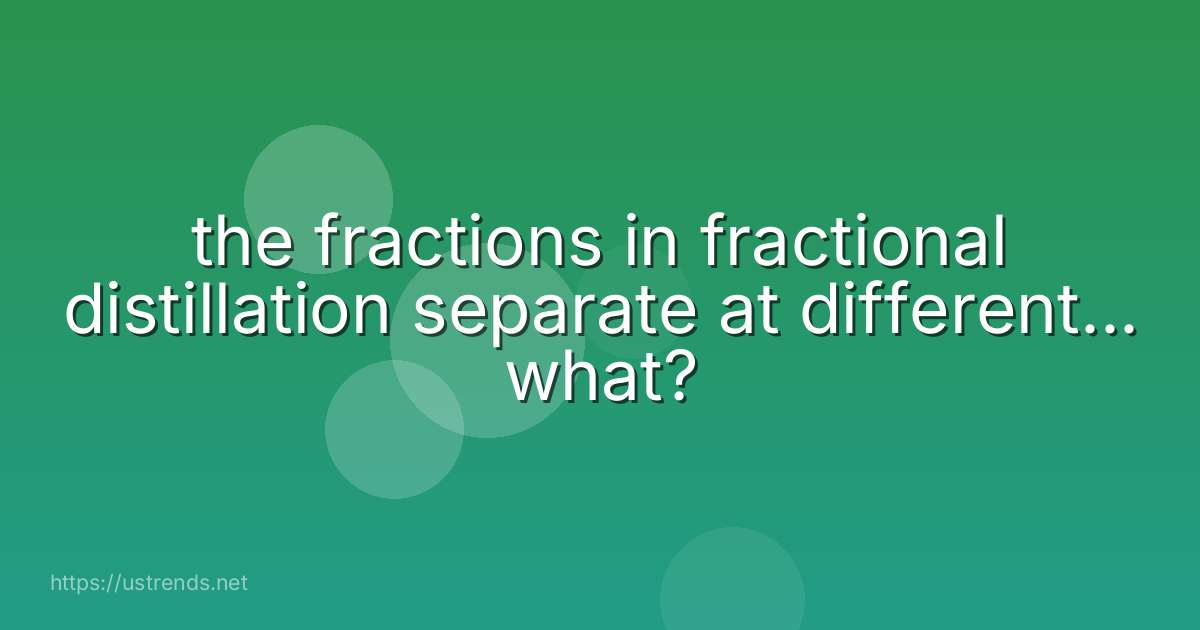 the fractions in fractional distillation separate at different... what?