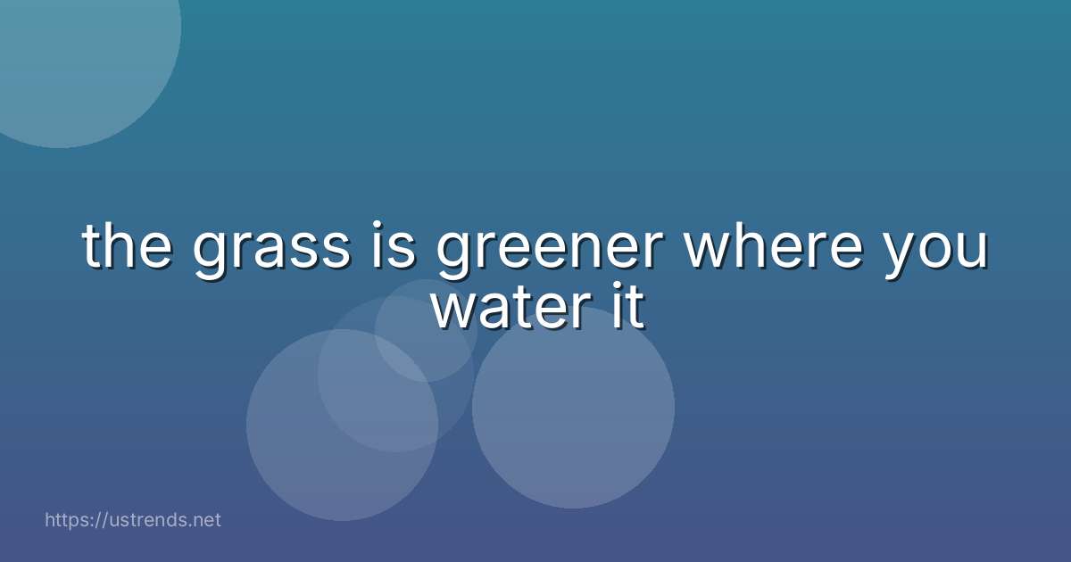 the grass is greener where you water it