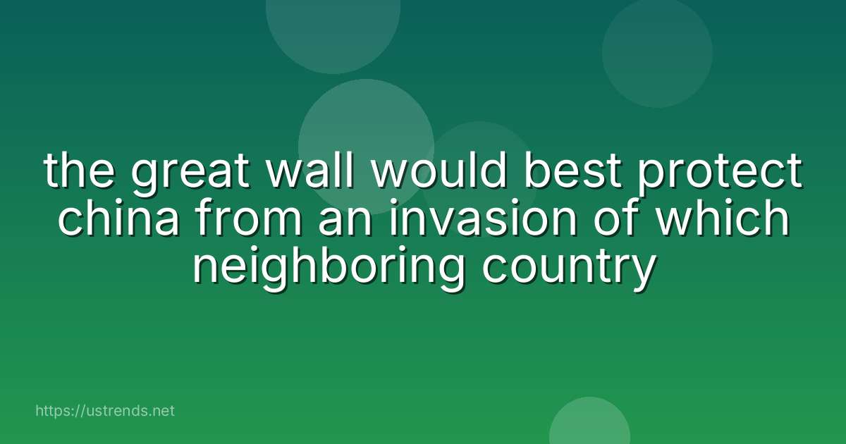 the great wall would best protect china from an invasion of which neighboring country
