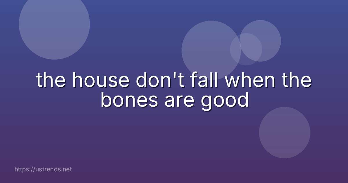 the house don't fall when the bones are good
