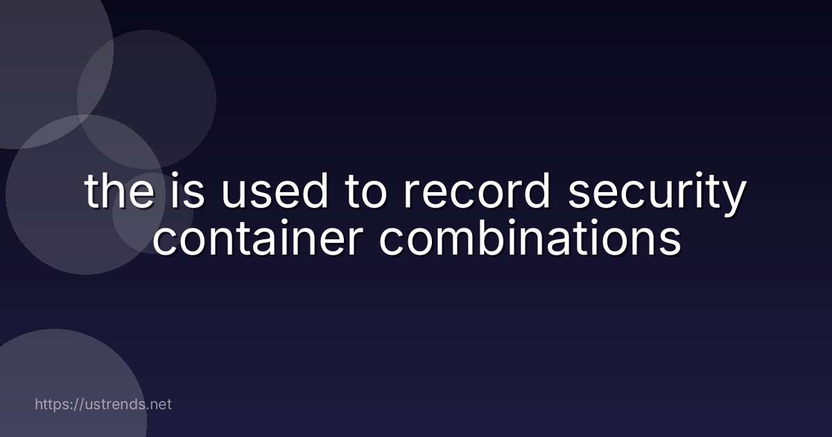 the is used to record security container combinations