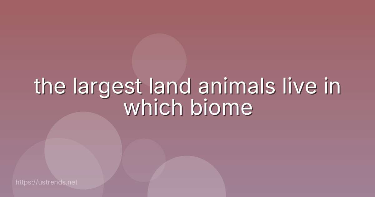 the largest land animals live in which biome