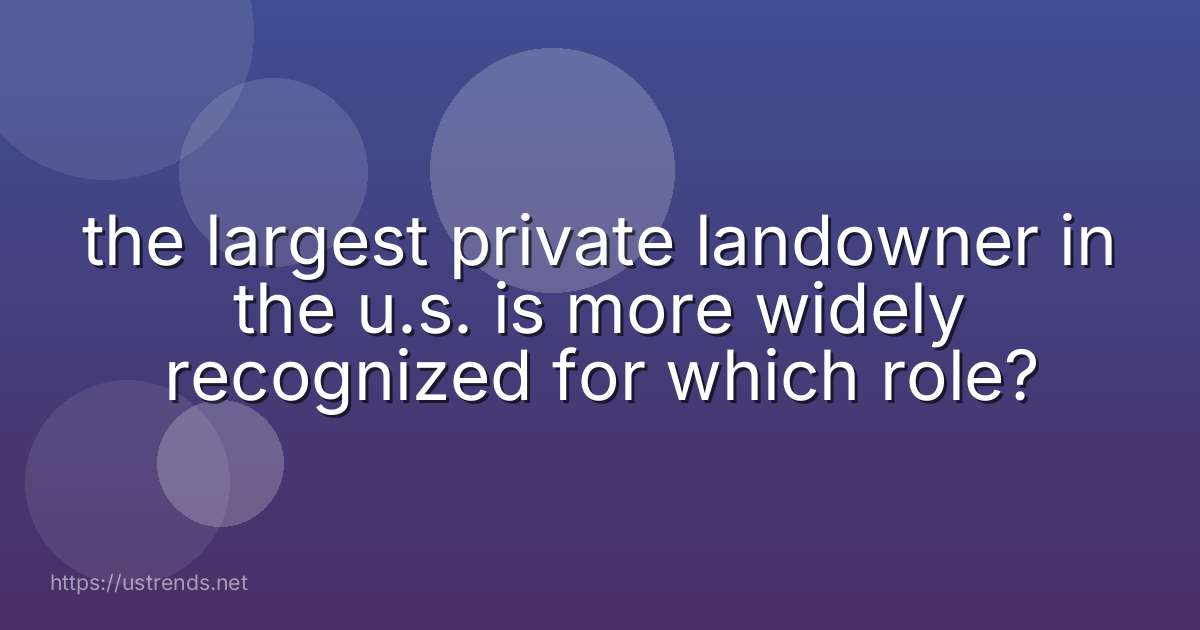 the largest private landowner in the u.s. is more widely recognized for which role?