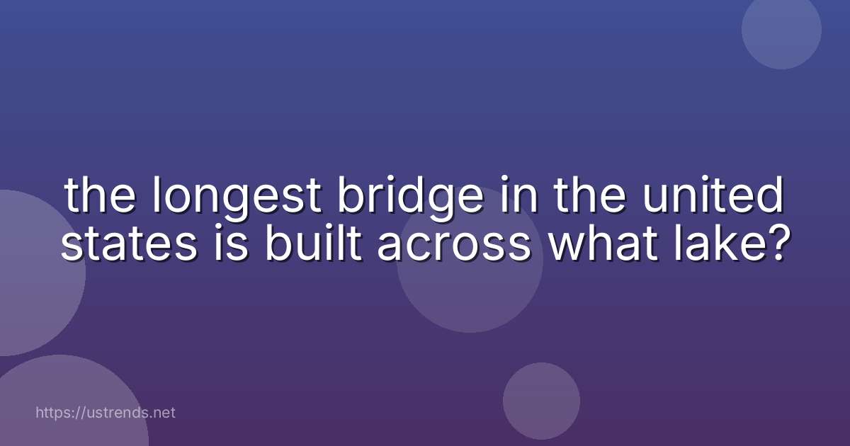 the longest bridge in the united states is built across what lake?