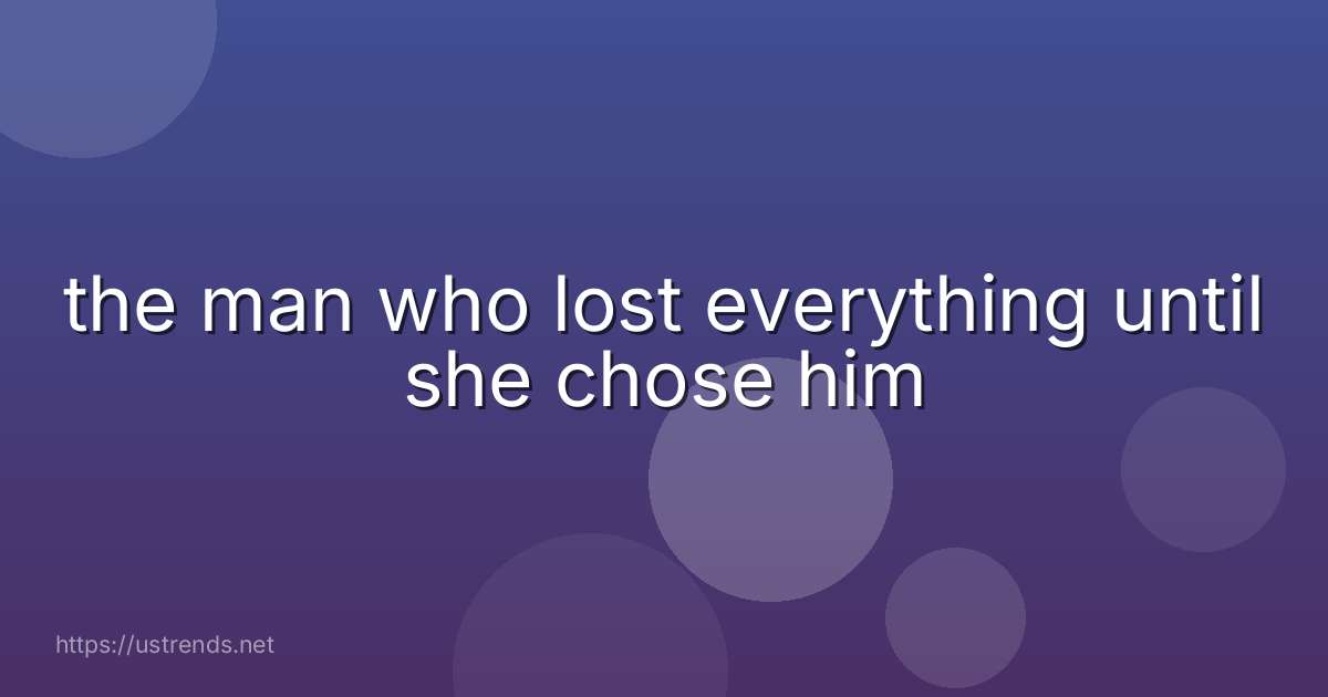 the man who lost everything until she chose him