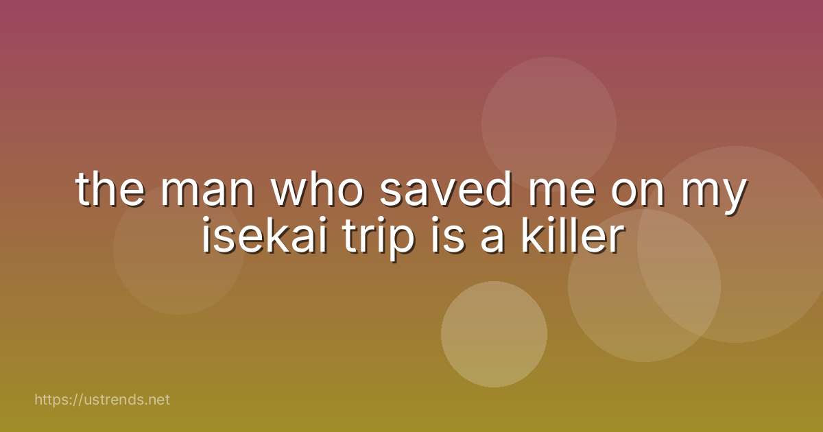 the man who saved me on my isekai trip is a killer