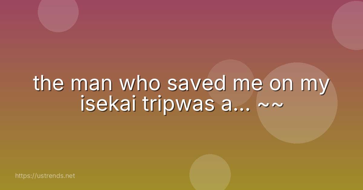the man who saved me on my isekai tripwas a... ~~
