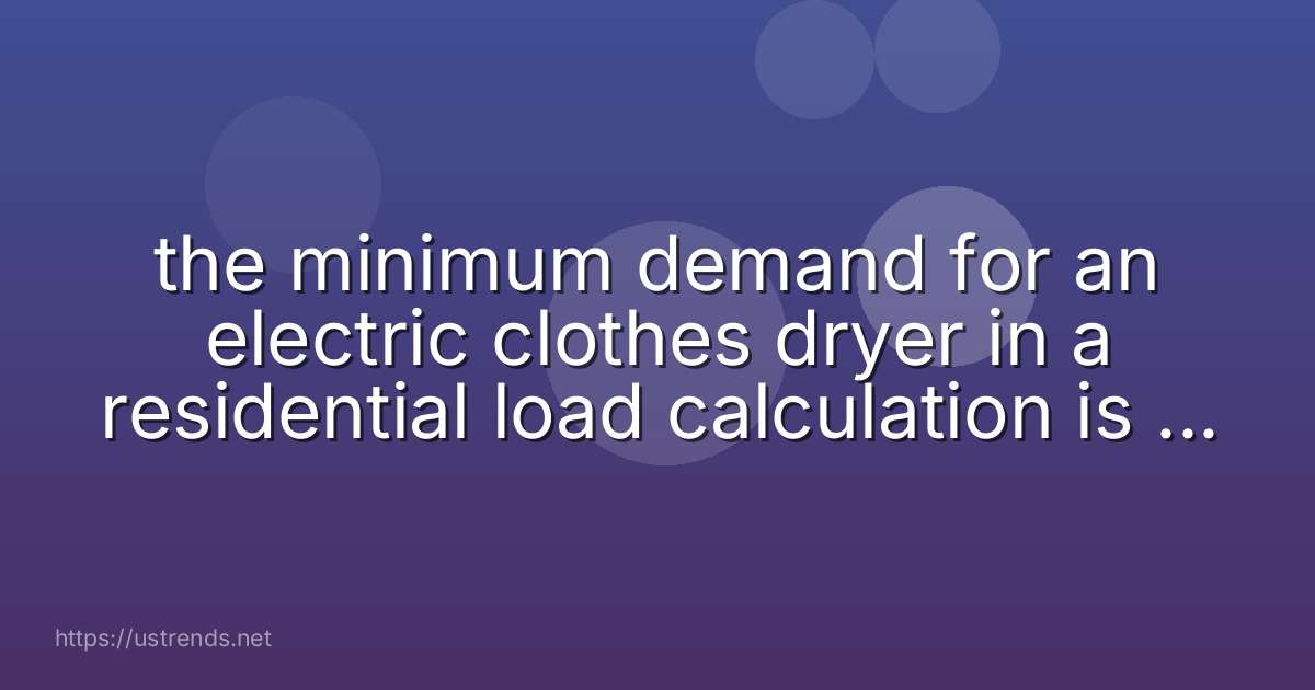 the minimum demand for an electric clothes dryer in a residential load calculation is ___ watts.