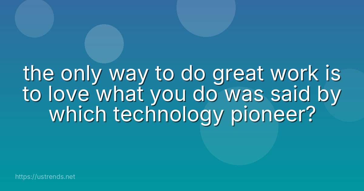 the only way to do great work is to love what you do was said by which technology pioneer?