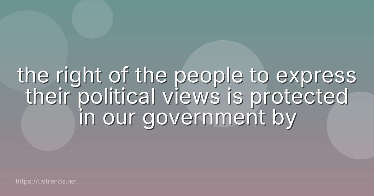 the right of the people to express their political views is protected in our government by