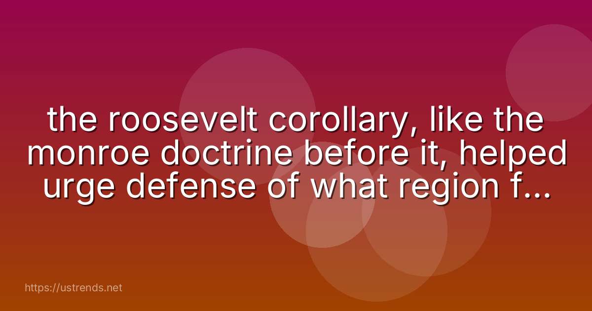 the roosevelt corollary, like the monroe doctrine before it, helped urge defense of what region from foreign powers?