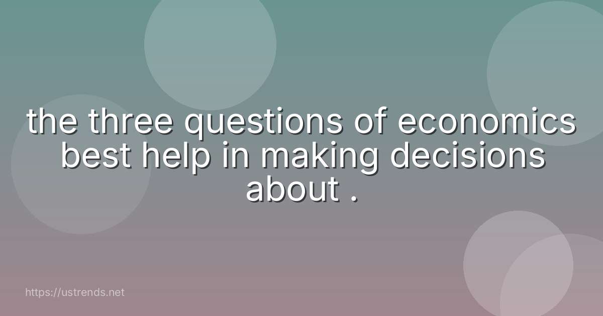 the three questions of economics best help in making decisions about .