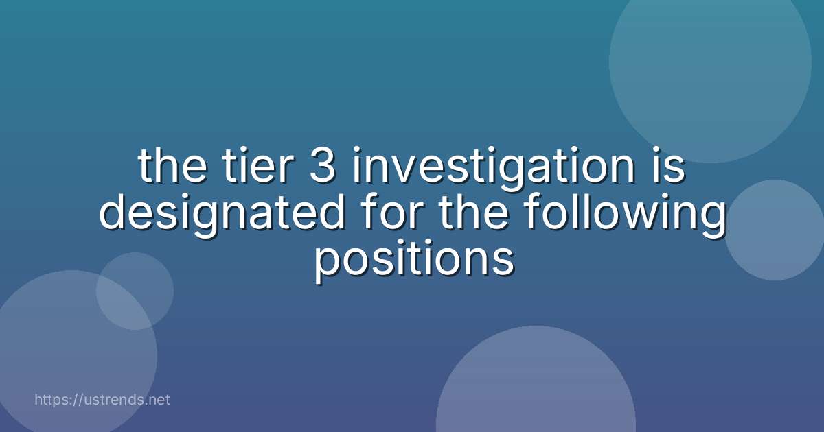the tier 3 investigation is designated for the following positions
