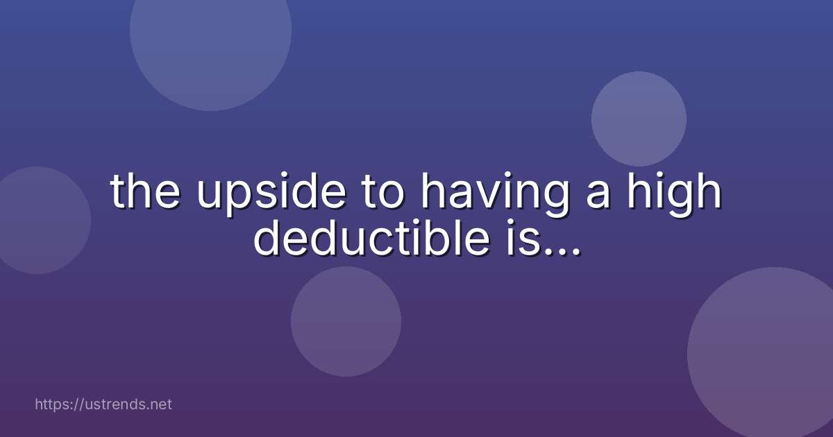 the upside to having a high deductible is…