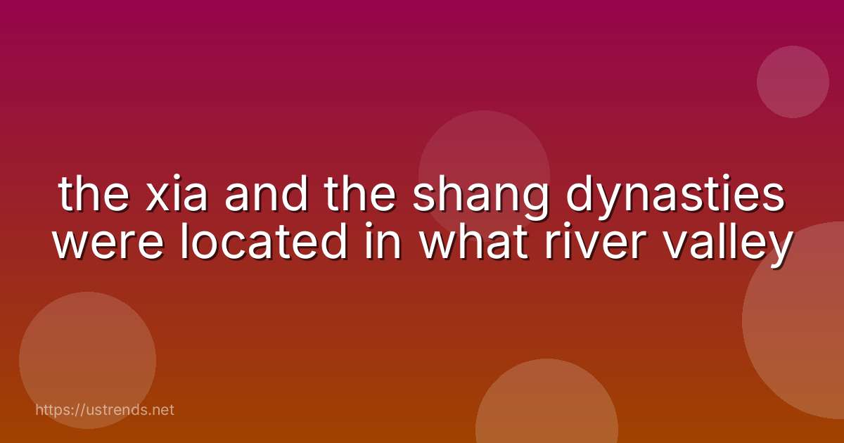 the xia and the shang dynasties were located in what river valley