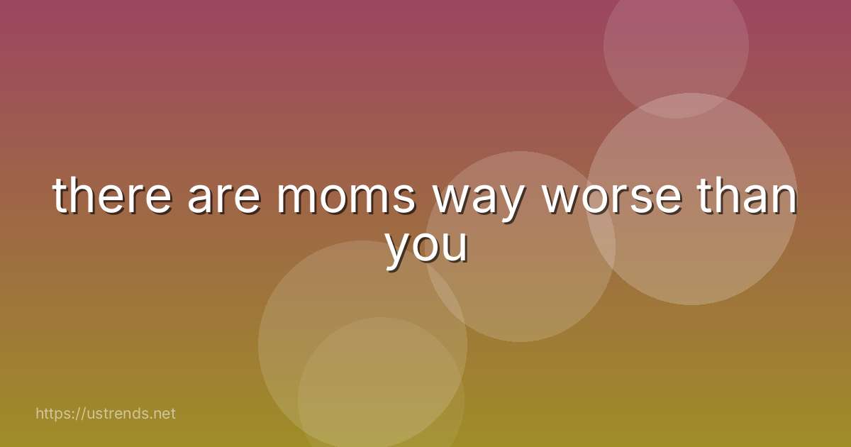 there are moms way worse than you