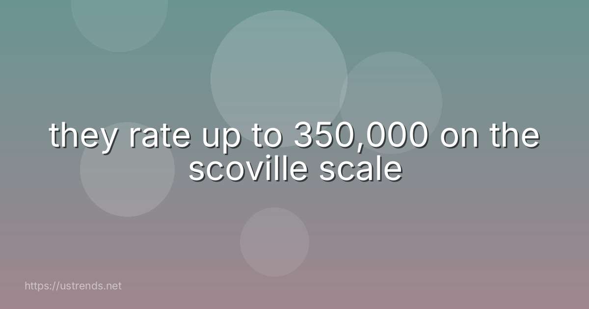 they rate up to 350,000 on the scoville scale