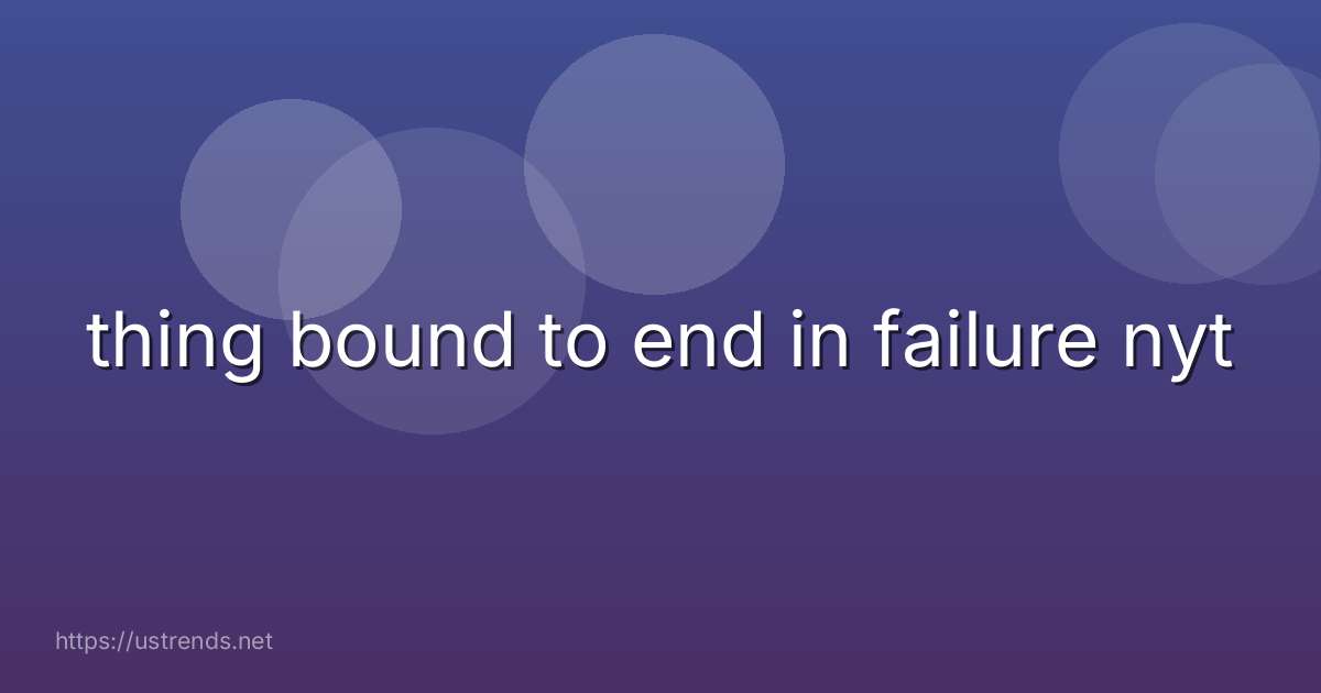 thing bound to end in failure nyt
