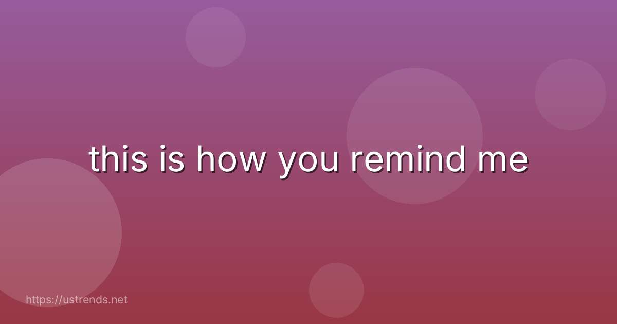 this is how you remind me
