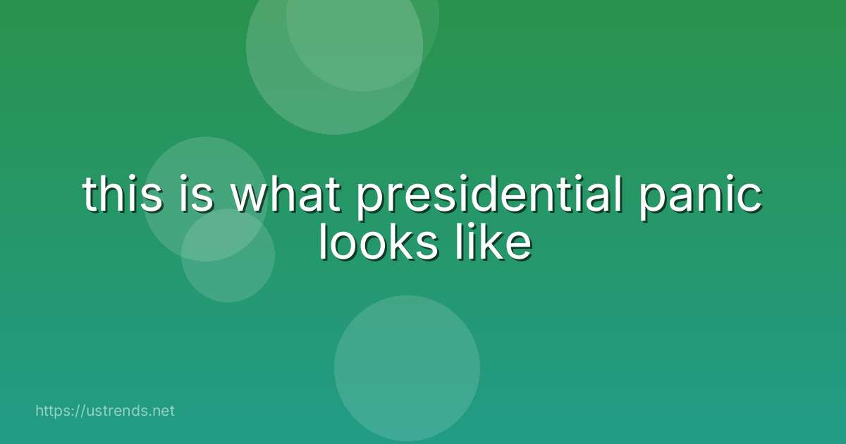 this is what presidential panic looks like