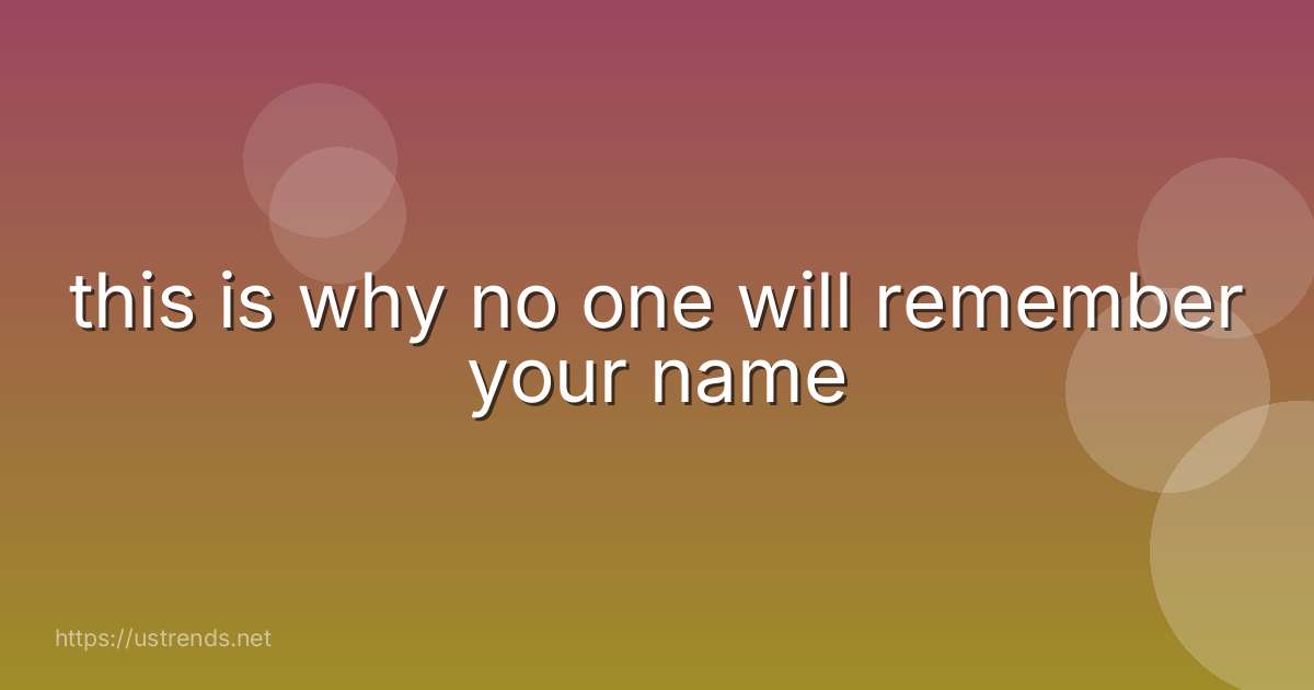 this is why no one will remember your name