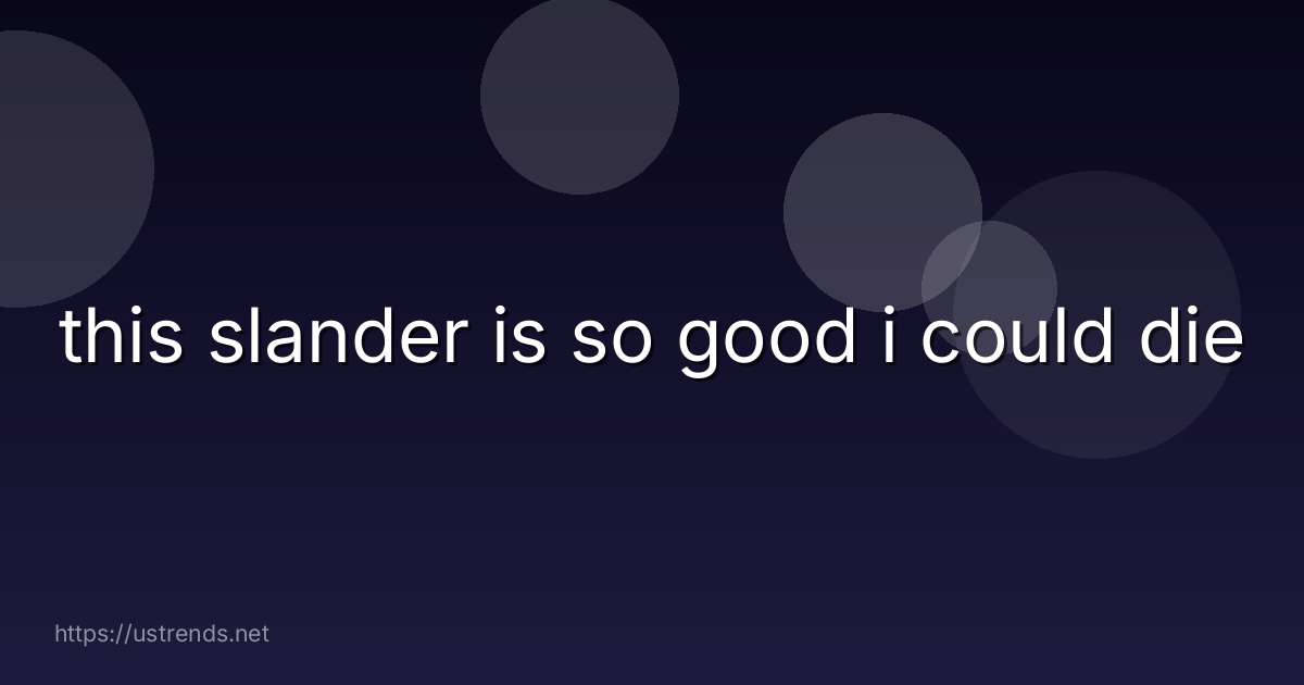 this slander is so good i could die