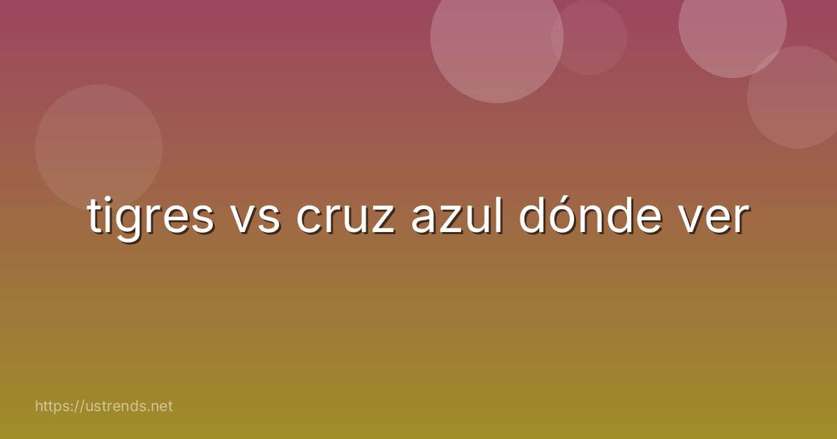 tigres vs cruz azul dónde ver