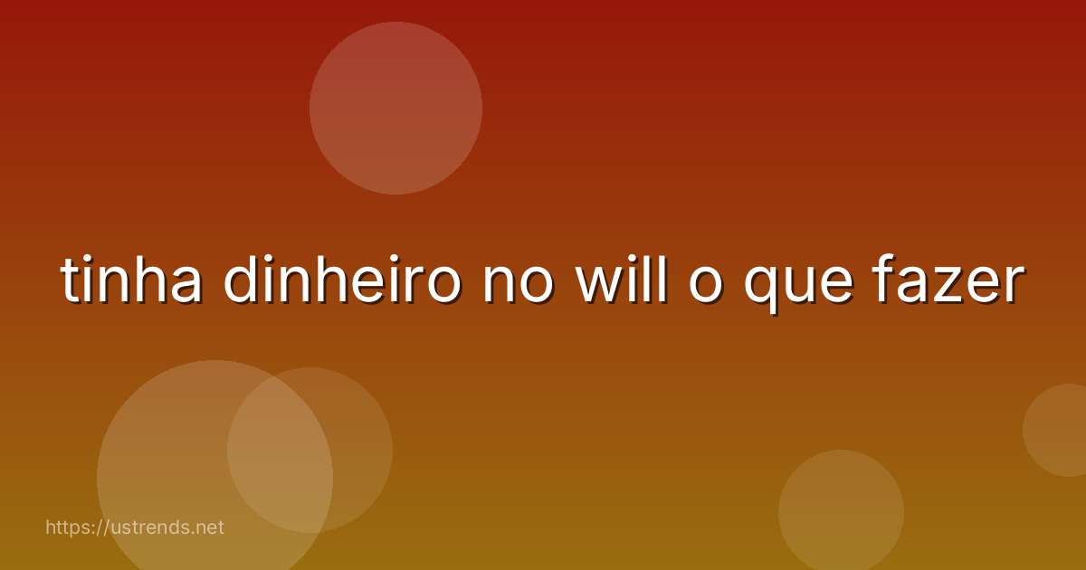 tinha dinheiro no will o que fazer