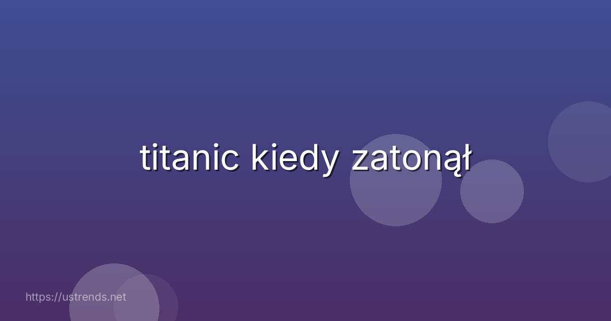 titanic kiedy zatonął