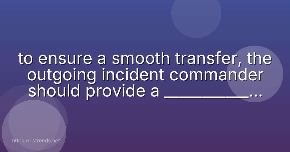 to ensure a smooth transfer, the outgoing incident commander should provide a ___________ to the new incident commander.