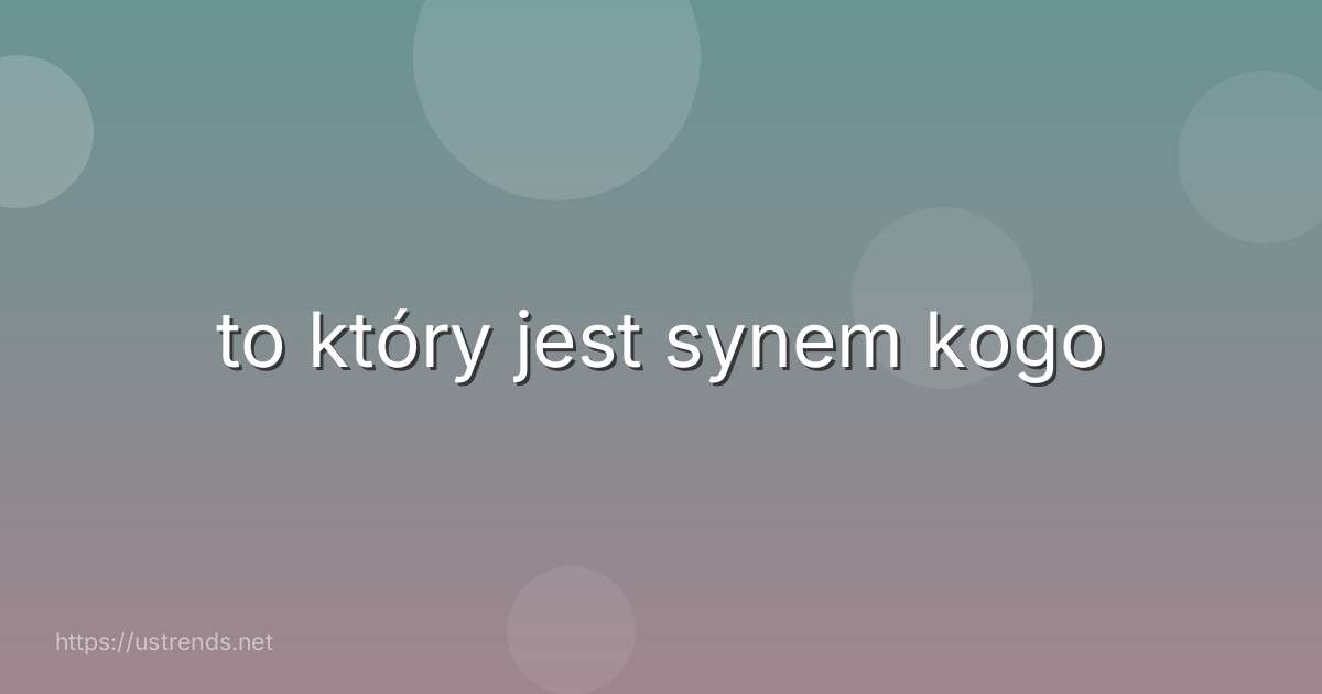 to który jest synem kogo
