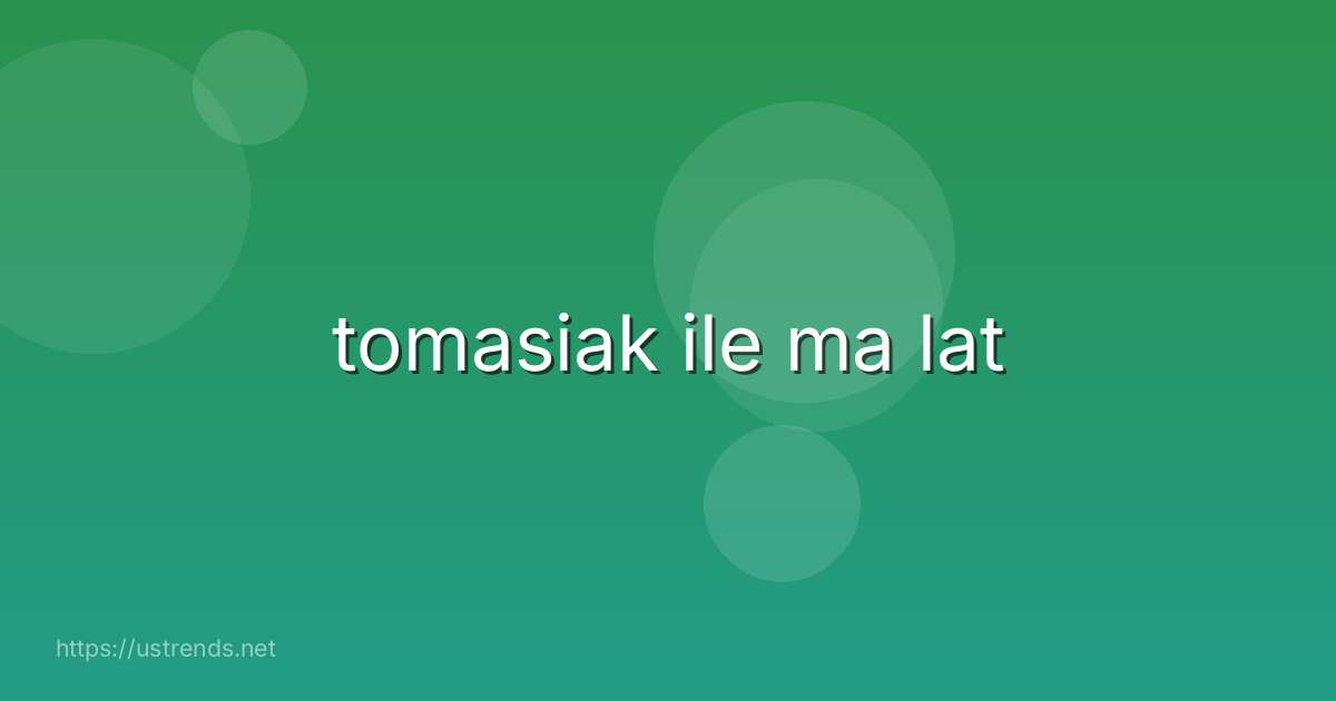 tomasiak ile ma lat
