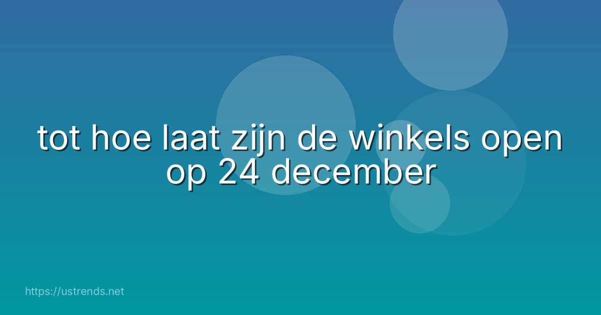 tot hoe laat zijn de winkels open op 24 december