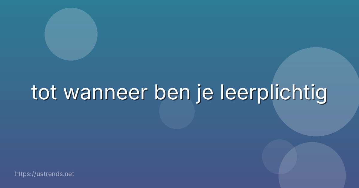 tot wanneer ben je leerplichtig