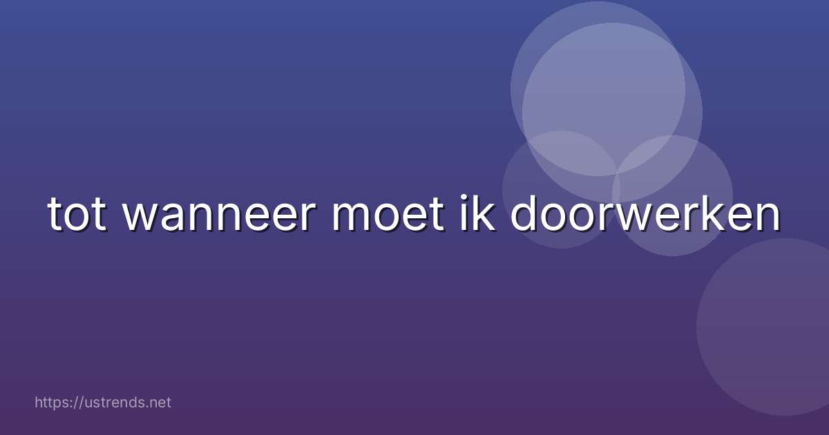 tot wanneer moet ik doorwerken