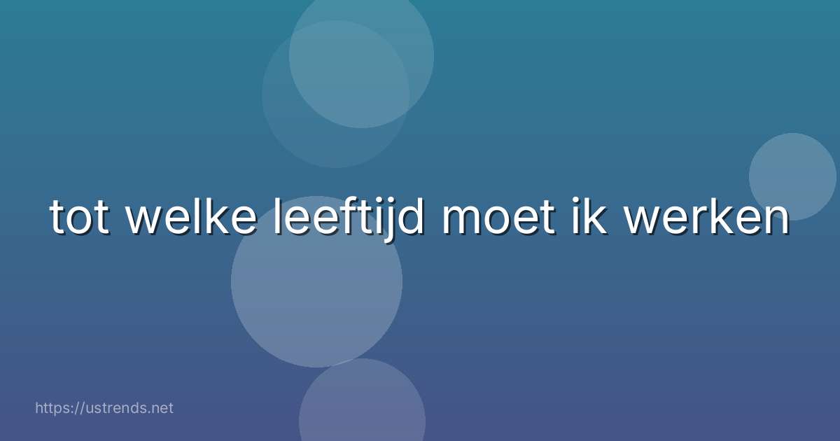 tot welke leeftijd moet ik werken