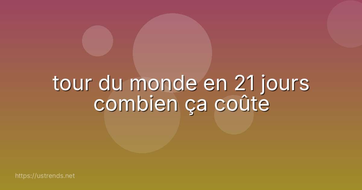 tour du monde en 21 jours combien ça coûte