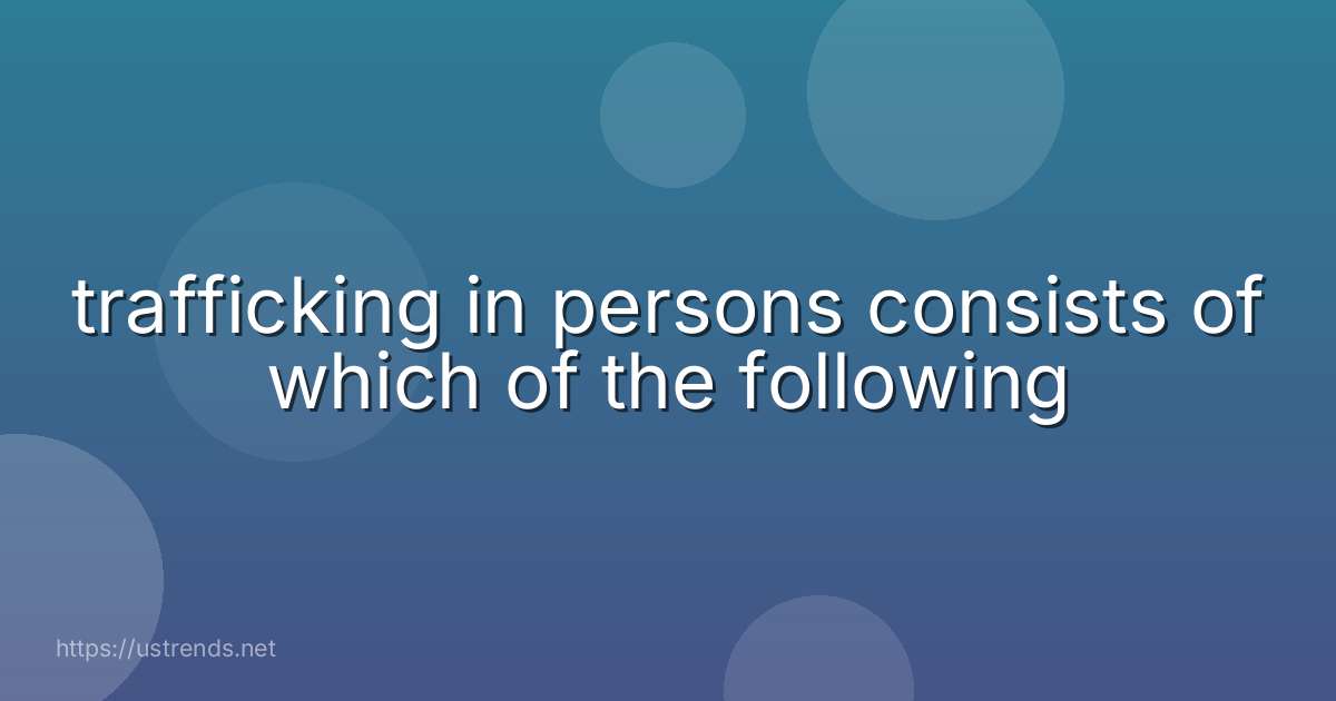 trafficking in persons consists of which of the following
