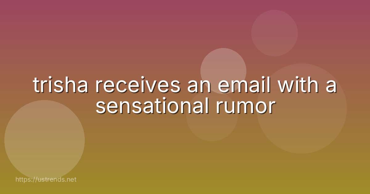 trisha receives an email with a sensational rumor