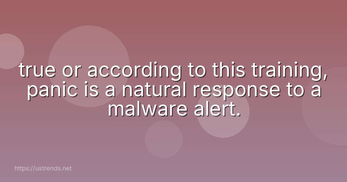true or according to this training, panic is a natural response to a malware alert.