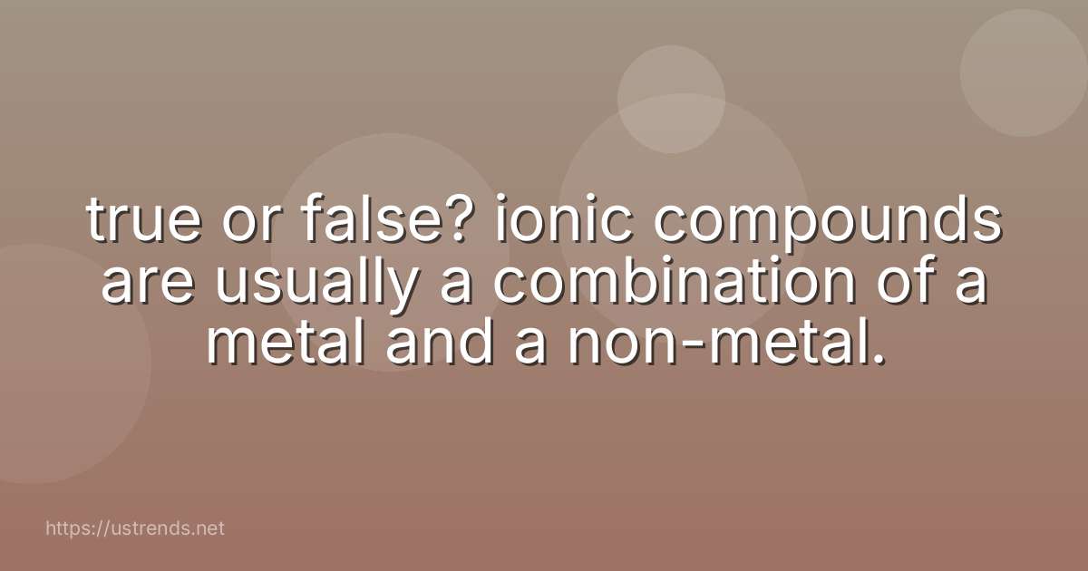 true or false? ionic compounds are usually a combination of a metal and a non-metal.