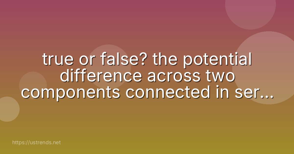 true or false? the potential difference across two components connected in series will always be the same.