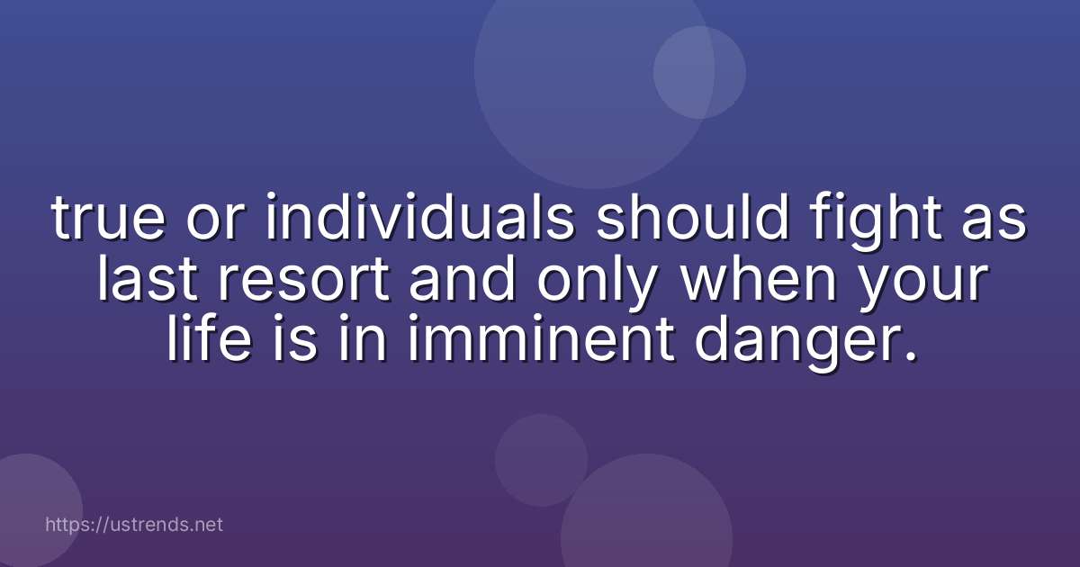 true or individuals should fight as last resort and only when your life is in imminent danger.