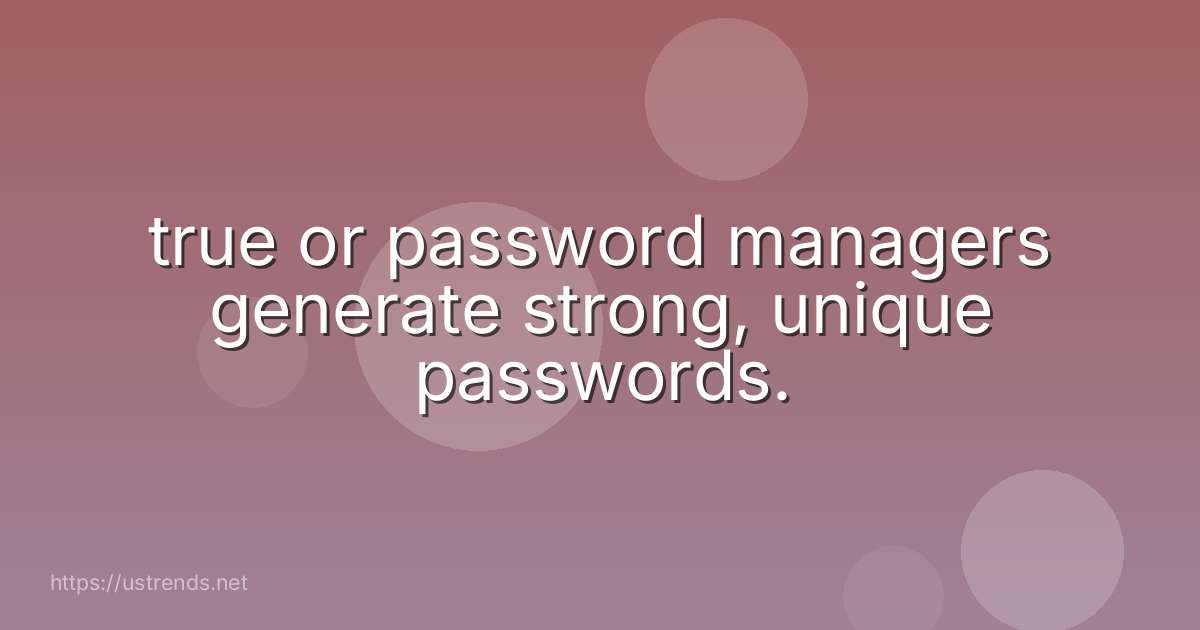 true or password managers generate strong, unique passwords.