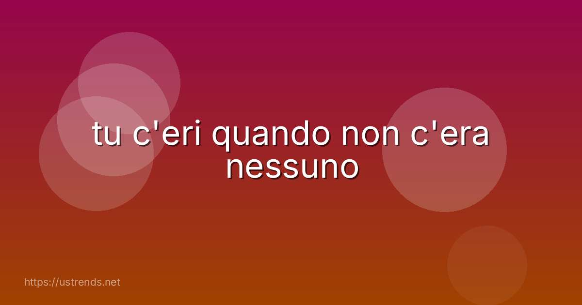 tu c'eri quando non c'era nessuno